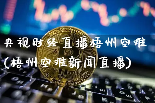 央视财经直播梧州空难(梧州空难新闻直播)_https://www.jianghaiboli.com_原油期货_第1张