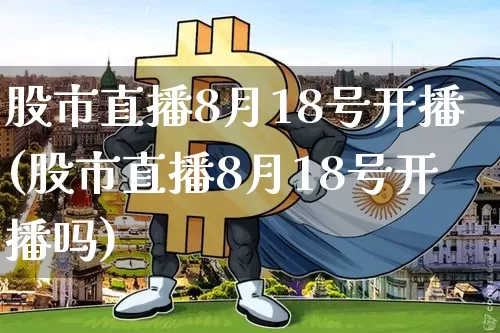 股市直播8月18号开播(股市直播8月18号开播吗)_https://www.jianghaiboli.com_黄金期货_第1张