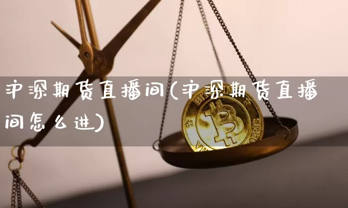 沪深期货直播间(沪深期货直播间怎么进)_https://www.jianghaiboli.com_外盘期货_第1张