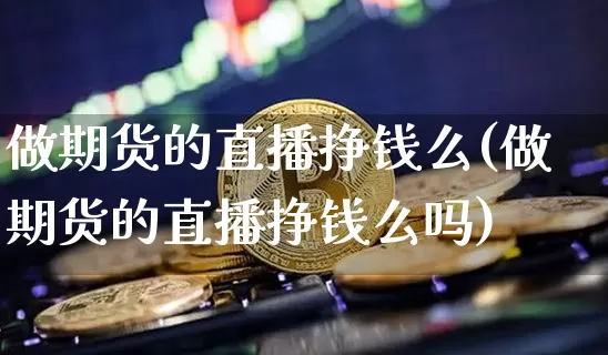 做期货的直播挣钱么(做期货的直播挣钱么吗)_https://www.jianghaiboli.com_期货_第1张