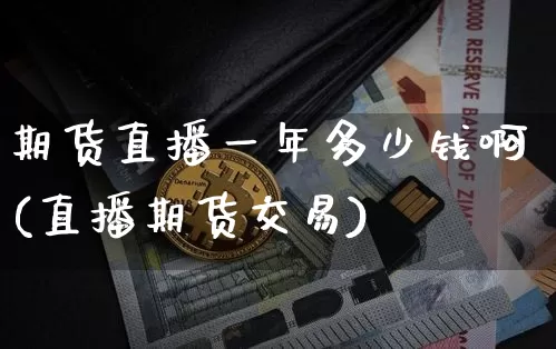 期货直播一年多少钱啊(直播期货交易)_https://www.jianghaiboli.com_期货_第1张