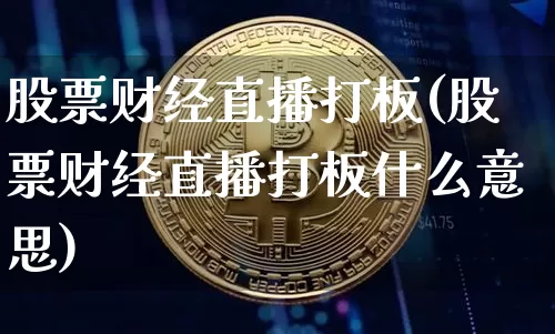 股票财经直播打板(股票财经直播打板什么意思)_https://www.jianghaiboli.com_黄金期货_第1张