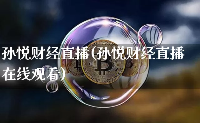 孙悦财经直播(孙悦财经直播在线观看)_https://www.jianghaiboli.com_期货_第1张