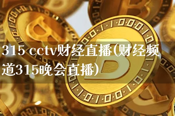 315 cctv财经直播(财经频道315晚会直播)_https://www.jianghaiboli.com_外盘期货_第1张