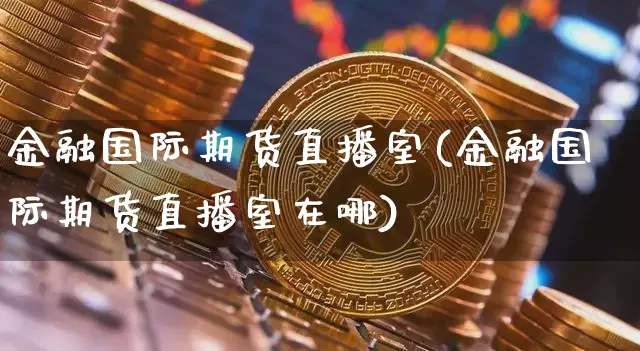 金融国际期货直播室(金融国际期货直播室在哪)_https://www.jianghaiboli.com_外盘期货_第1张