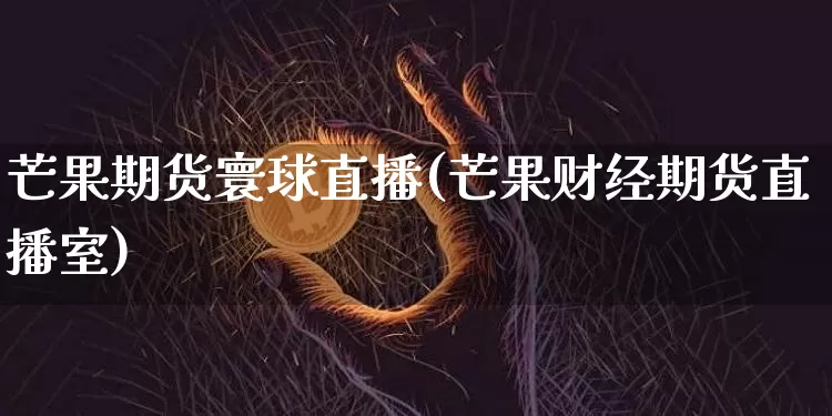 芒果期货寰球直播(芒果财经期货直播室)_https://www.jianghaiboli.com_外盘期货_第1张
