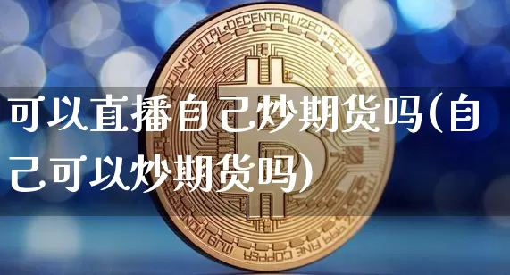 可以直播自己炒期货吗(自己可以炒期货吗)_https://www.jianghaiboli.com_原油期货_第1张