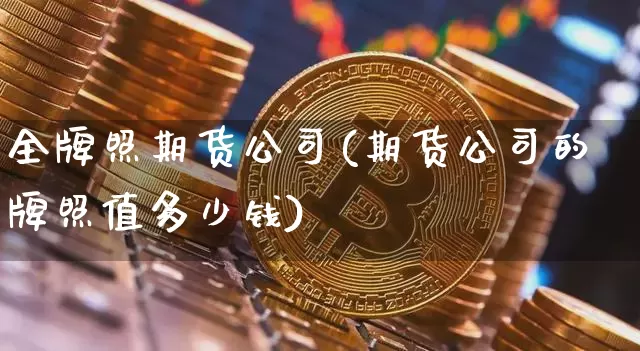 全牌照期货公司(期货公司的牌照值多少钱)_https://www.jianghaiboli.com_外盘期货_第1张