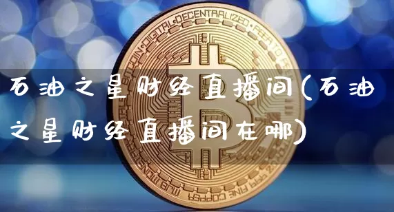 石油之星财经直播间(石油之星财经直播间在哪)_https://www.jianghaiboli.com_外盘期货_第1张