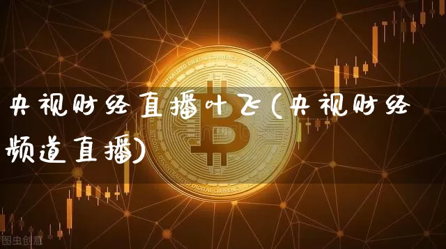 央视财经直播叶飞(央视财经频道直播)_https://www.jianghaiboli.com_外盘期货_第1张