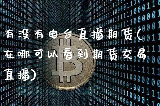 有没有电台直播期货(在哪可以看到期货交易直播)_https://www.jianghaiboli.com_原油期货_第1张