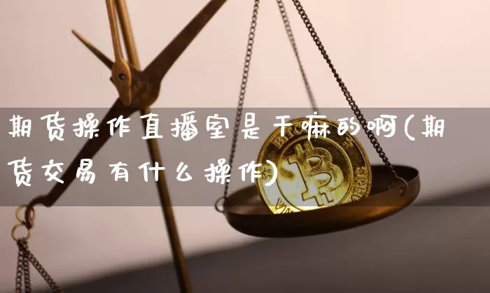 期货操作直播室是干嘛的啊(期货交易有什么操作)_https://www.jianghaiboli.com_期货_第1张