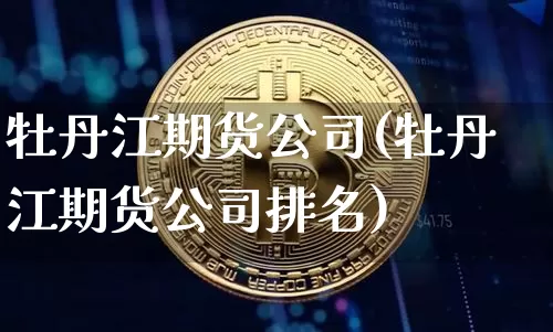 牡丹江期货公司(牡丹江期货公司排名)_https://www.jianghaiboli.com_恒指期货_第1张