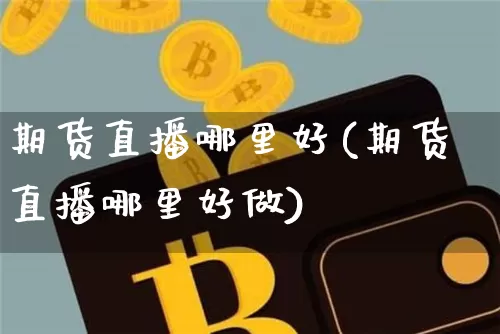 期货直播哪里好(期货直播哪里好做)_https://www.jianghaiboli.com_期货_第1张