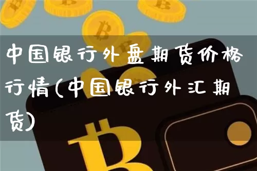 中国银行外盘期货价格行情(中国银行外汇期货)_https://www.jianghaiboli.com_外盘期货_第1张