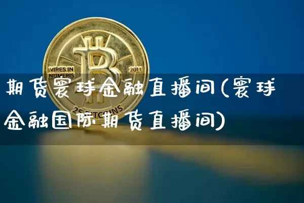 期货寰球金融直播间(寰球金融国际期货直播间)_https://www.jianghaiboli.com_外盘期货_第1张