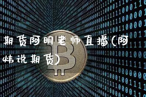 期货阿明老师直播(阿炜说期货)_https://www.jianghaiboli.com_外盘期货_第1张