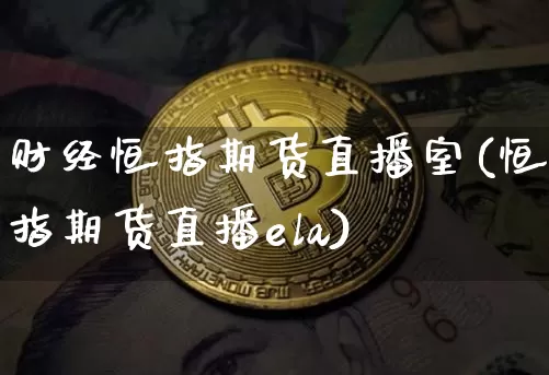 财经恒指期货直播室(恒指期货直播ela)_https://www.jianghaiboli.com_恒指期货_第1张