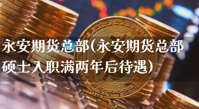 永安期货总部(永安期货总部硕士入职满两年后待遇)_https://www.jianghaiboli.com_恒指期货_第1张
