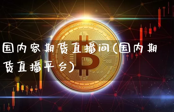 国内容期货直播间(国内期货直播平台)_https://www.jianghaiboli.com_外盘期货_第1张