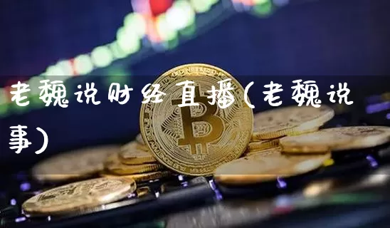 老魏说财经直播(老魏说事)_https://www.jianghaiboli.com_原油期货_第1张