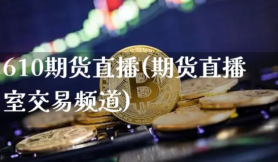 610期货直播(期货直播室交易频道)_https://www.jianghaiboli.com_黄金期货_第1张