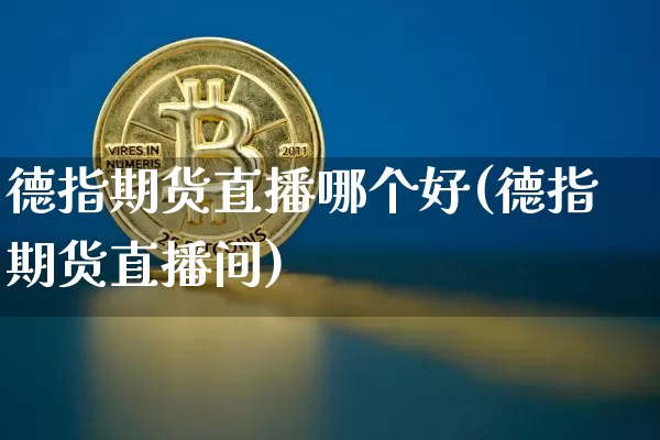 德指期货直播哪个好(德指期货直播间)_https://www.jianghaiboli.com_黄金期货_第1张