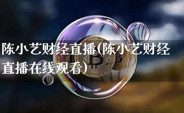 陈小艺财经直播(陈小艺财经直播在线观看)_https://www.jianghaiboli.com_黄金期货_第1张