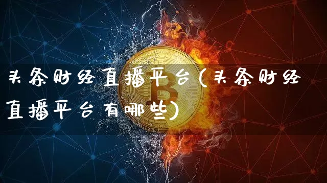 头条财经直播平台(头条财经直播平台有哪些)_https://www.jianghaiboli.com_外盘期货_第1张