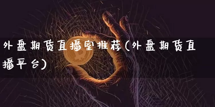 外盘期货直播室推荐(外盘期货直播平台)_https://www.jianghaiboli.com_黄金期货_第1张