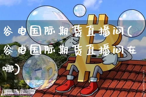 谷电国际期货直播间(谷电国际期货直播间在哪)_https://www.jianghaiboli.com_期货_第1张