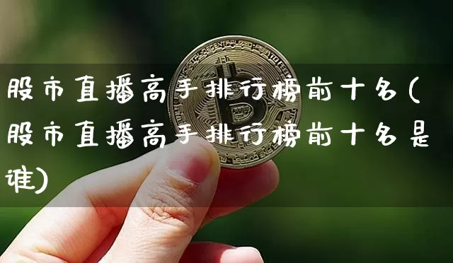股市直播高手排行榜前十名(股市直播高手排行榜前十名是谁)_https://www.jianghaiboli.com_期货_第1张