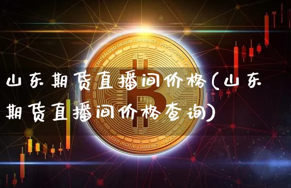 山东期货直播间价格(山东期货直播间价格查询)_https://www.jianghaiboli.com_原油期货_第1张