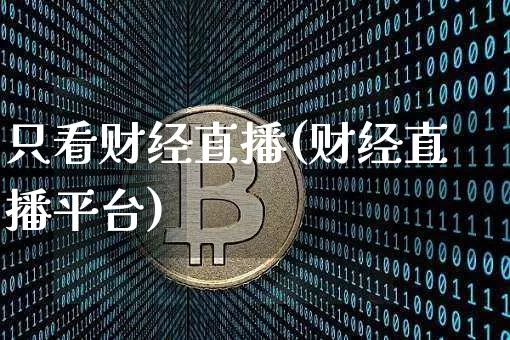 只看财经直播(财经直播平台)_https://www.jianghaiboli.com_外盘期货_第1张
