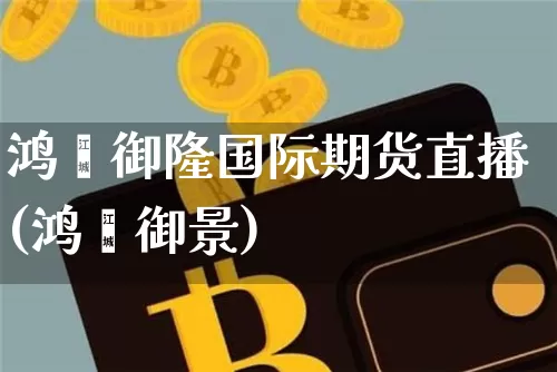 鸿鑫御隆国际期货直播(鸿鑫御景)_https://www.jianghaiboli.com_外盘期货_第1张