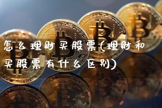 怎么理财买股票(理财和买股票有什么区别)_https://www.jianghaiboli.com_原油期货_第1张