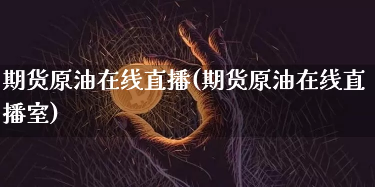 期货原油在线直播(期货原油在线直播室)_https://www.jianghaiboli.com_黄金期货_第1张