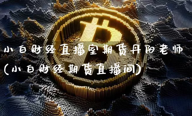 小白财经直播室期货丹阳老师(小白财经期货直播间)_https://www.jianghaiboli.com_期货_第1张