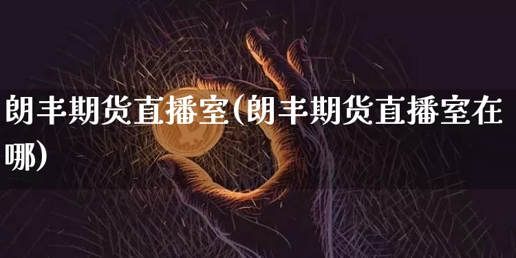朗丰期货直播室(朗丰期货直播室在哪)_https://www.jianghaiboli.com_期货_第1张