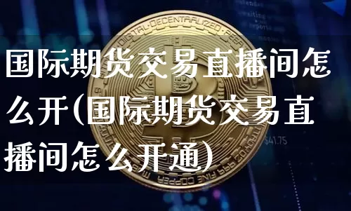 国际期货交易直播间怎么开(国际期货交易直播间怎么开通)_https://www.jianghaiboli.com_外盘期货_第1张