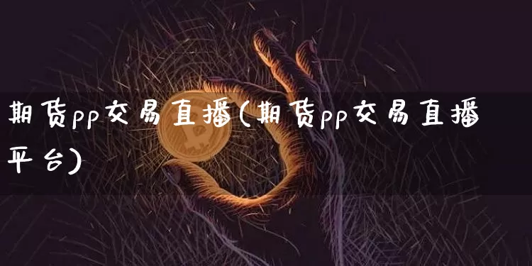 期货pp交易直播(期货pp交易直播平台)_https://www.jianghaiboli.com_黄金期货_第1张