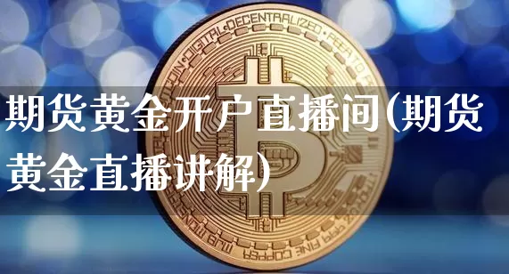 期货黄金开户直播间(期货黄金直播讲解)_https://www.jianghaiboli.com_期货_第1张