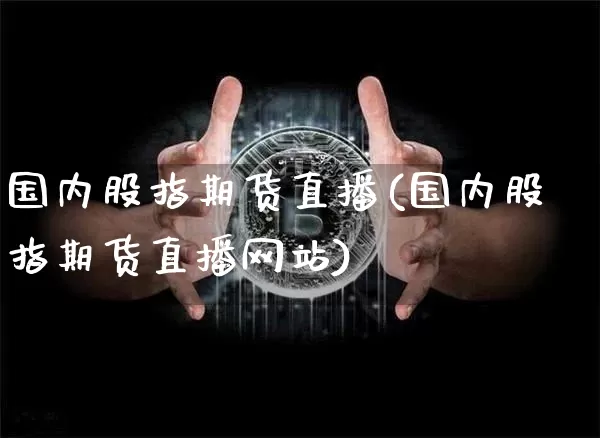 国内股指期货直播(国内股指期货直播网站)_https://www.jianghaiboli.com_原油期货_第1张