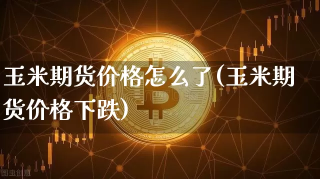 玉米期货价格怎么了(玉米期货价格下跌)_https://www.jianghaiboli.com_原油期货_第1张