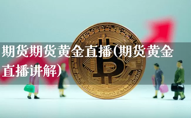 期货期货黄金直播(期货黄金直播讲解)_https://www.jianghaiboli.com_黄金期货_第1张