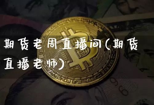 期货老周直播间(期货直播老师)_https://www.jianghaiboli.com_恒指期货_第1张
