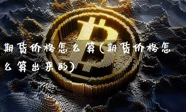 期货价格怎么算(期货价格怎么算出来的)_https://www.jianghaiboli.com_外盘期货_第1张