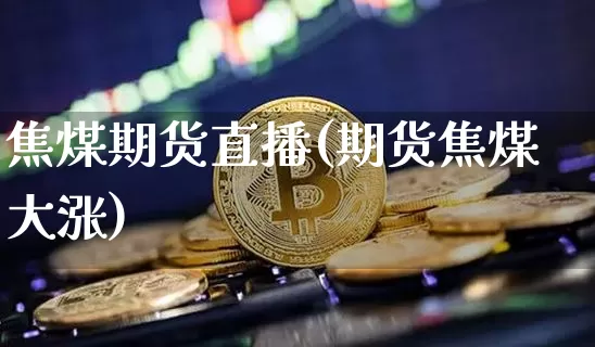 焦煤期货直播(期货焦煤大涨)_https://www.jianghaiboli.com_恒指期货_第1张