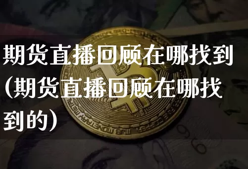 期货直播回顾在哪找到(期货直播回顾在哪找到的)_https://www.jianghaiboli.com_外盘期货_第1张