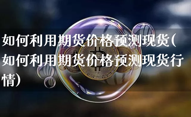 如何利用期货价格预测现货(如何利用期货价格预测现货行情)_https://www.jianghaiboli.com_原油期货_第1张